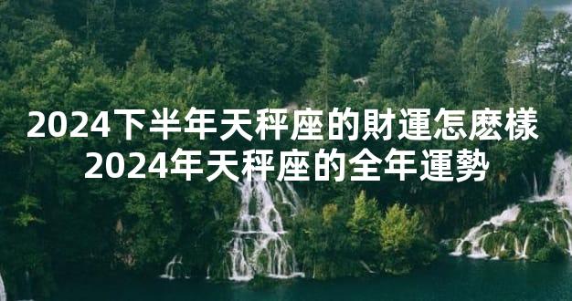 2024下半年天秤座的財運怎麽樣 2024年天秤座的全年運勢